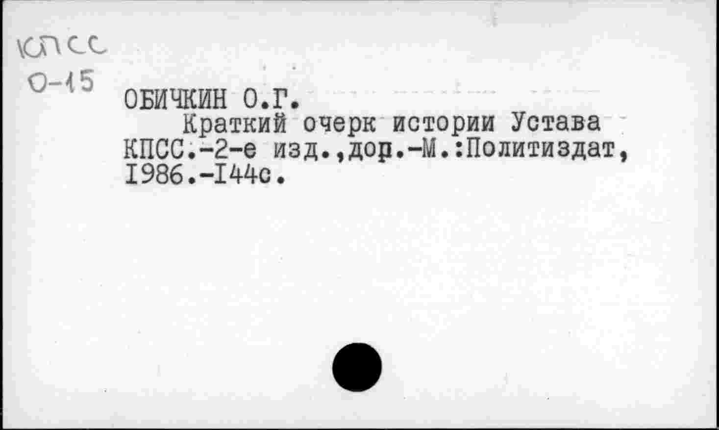 ﻿клее 0-45
ОБИЧКИН О.Г.
Краткий очерк истории Устава КПСС.-2-е изд.,дор.-М.:Политиздат, 1986.-144с.